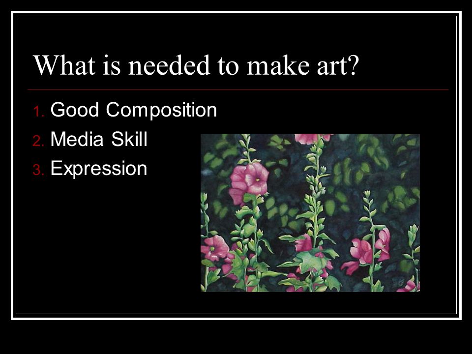 What is needed to make art 1. Good Composition 2. Media Skill 3. Expression