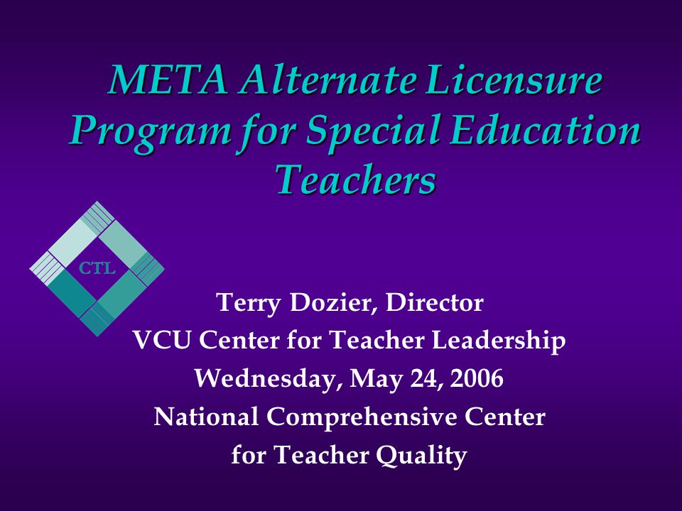 META Alternate Licensure Program for Special Education Teachers Terry Dozier, Director VCU Center for Teacher Leadership Wednesday, May 24, 2006 National Comprehensive Center for Teacher Quality