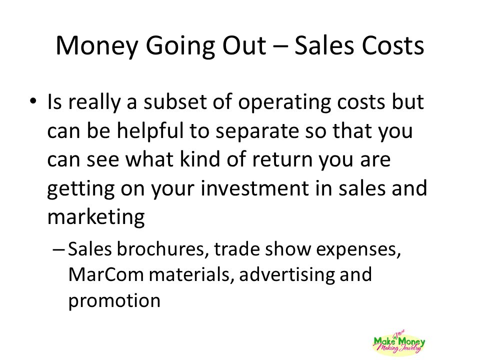 Money Going Out – Sales Costs Is really a subset of operating costs but can be helpful to separate so that you can see what kind of return you are getting on your investment in sales and marketing – Sales brochures, trade show expenses, MarCom materials, advertising and promotion