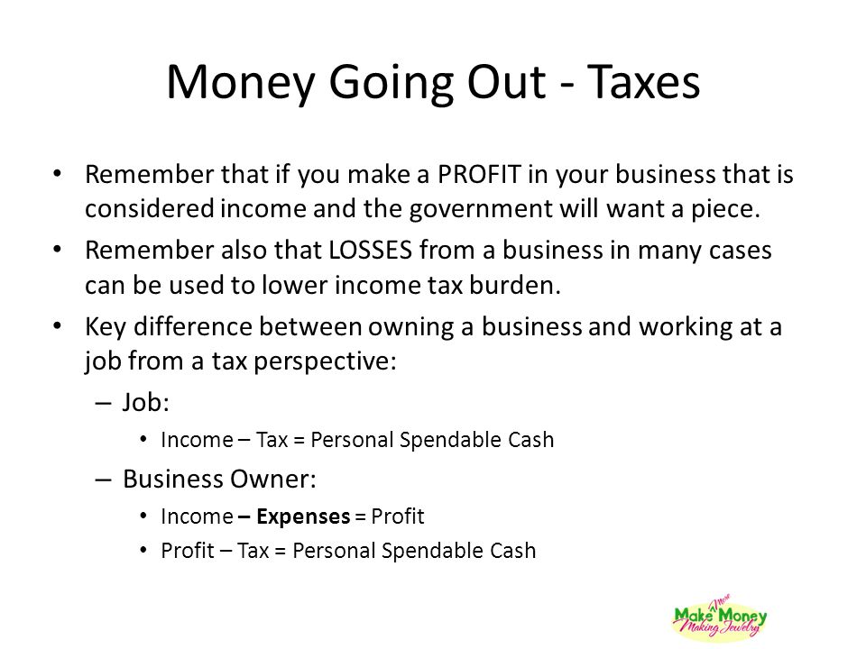 Money Going Out - Taxes Remember that if you make a PROFIT in your business that is considered income and the government will want a piece.