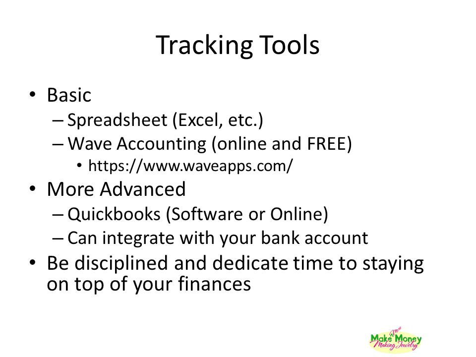 Tracking Tools Basic – Spreadsheet (Excel, etc.) – Wave Accounting (online and FREE)   More Advanced – Quickbooks (Software or Online) – Can integrate with your bank account Be disciplined and dedicate time to staying on top of your finances