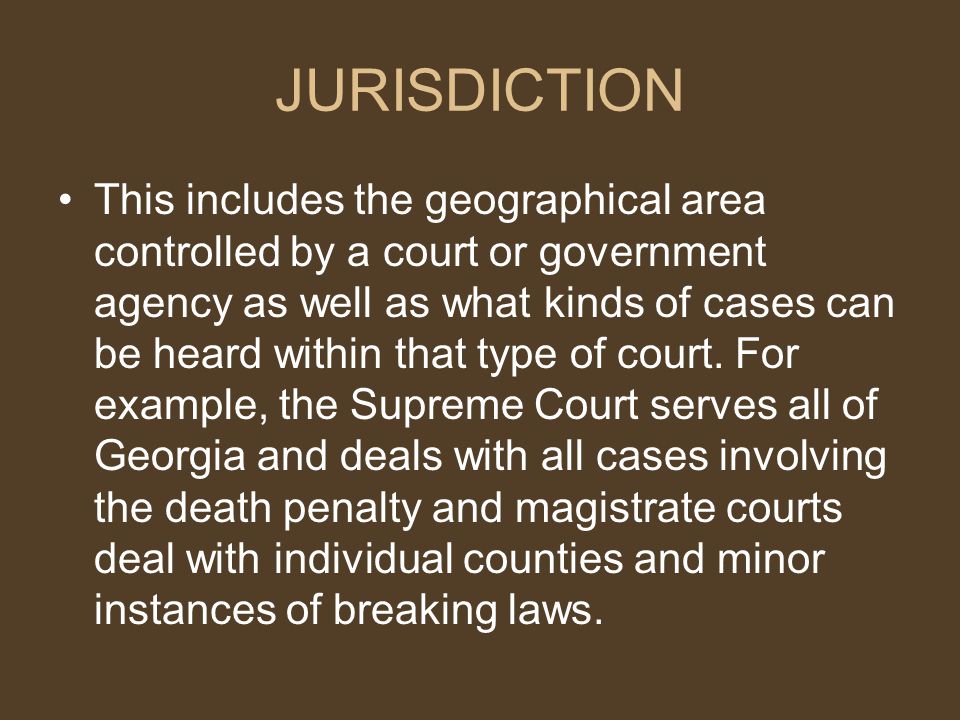 JURISDICTION This includes the geographical area controlled by a court or government agency as well as what kinds of cases can be heard within that type of court.