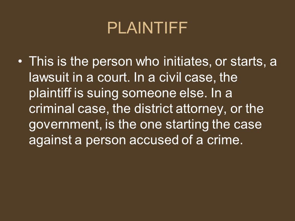 PLAINTIFF This is the person who initiates, or starts, a lawsuit in a court.