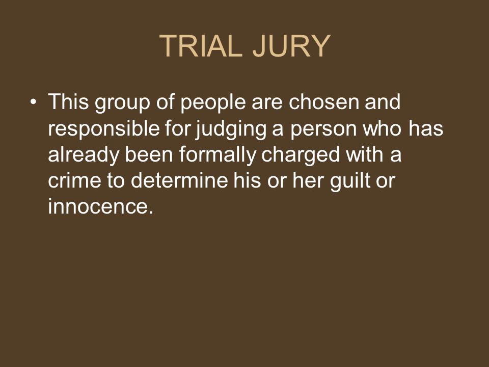 TRIAL JURY This group of people are chosen and responsible for judging a person who has already been formally charged with a crime to determine his or her guilt or innocence.