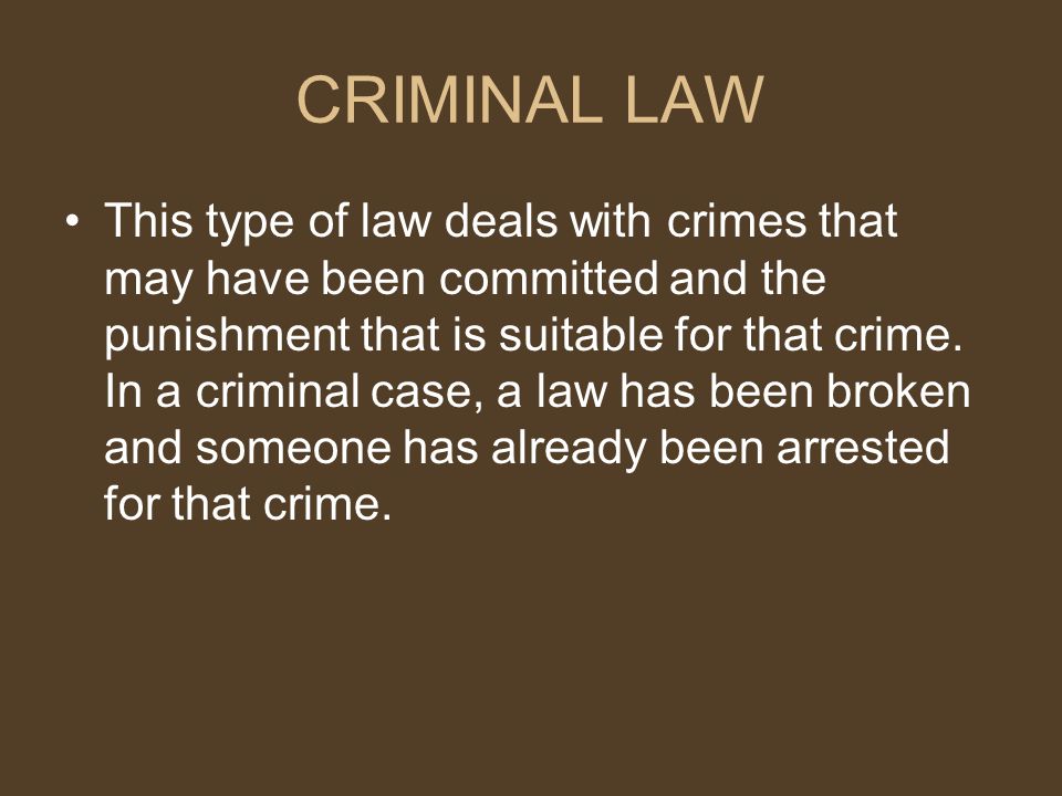CRIMINAL LAW This type of law deals with crimes that may have been committed and the punishment that is suitable for that crime.