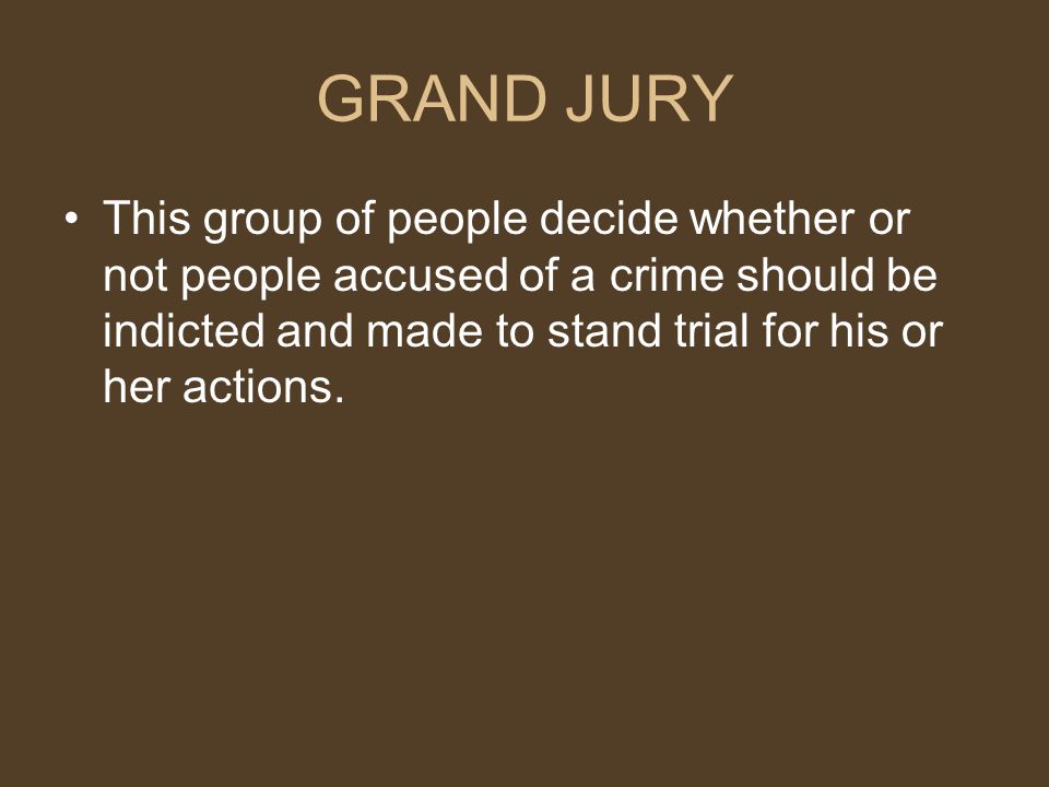 GRAND JURY This group of people decide whether or not people accused of a crime should be indicted and made to stand trial for his or her actions.