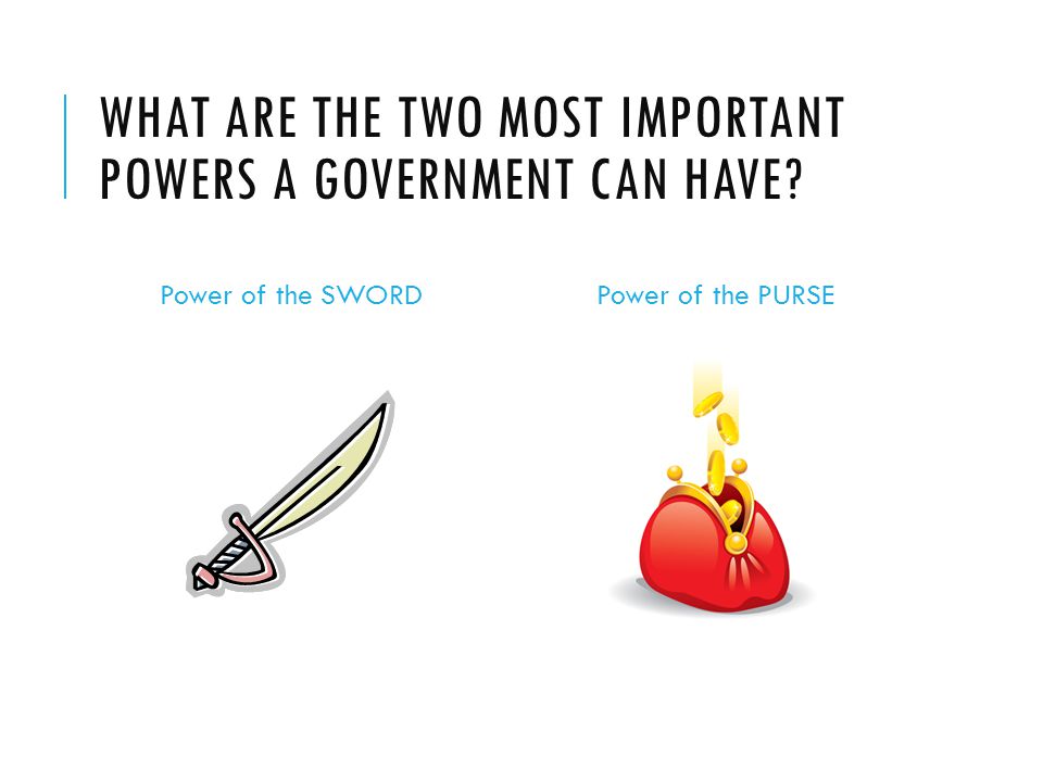 WHAT ARE THE TWO MOST IMPORTANT POWERS A GOVERNMENT CAN HAVE Power of the SWORDPower of the PURSE