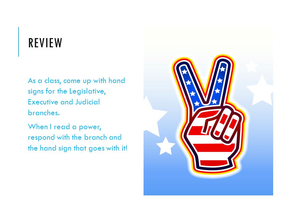 REVIEW As a class, come up with hand signs for the Legislative, Executive and Judicial branches.