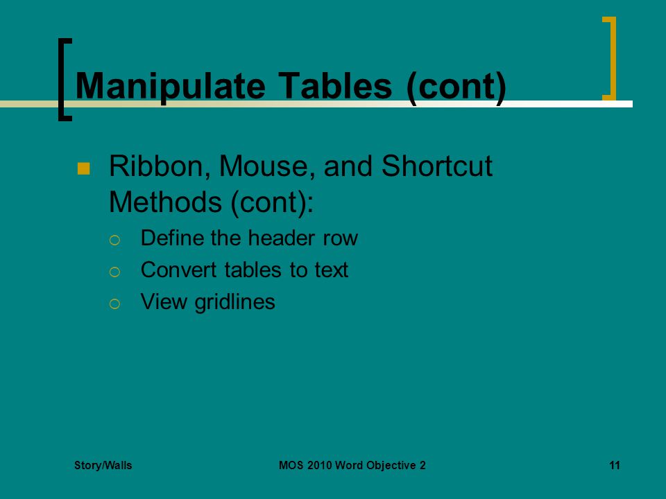 Story/WallsMOS 2010 Word Objective 211 Manipulate Tables (cont) Ribbon, Mouse, and Shortcut Methods (cont):  Define the header row  Convert tables to text  View gridlines 11