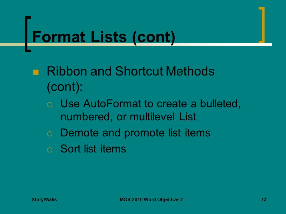 Story/WallsMOS 2010 Word Objective 213 Format Lists (cont) Ribbon and Shortcut Methods (cont):  Use AutoFormat to create a bulleted, numbered, or multilevel List  Demote and promote list items  Sort list items 13