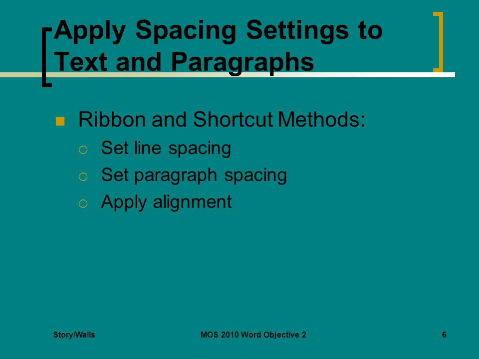 Story/WallsMOS 2010 Word Objective 26 Apply Spacing Settings to Text and Paragraphs Ribbon and Shortcut Methods:  Set line spacing  Set paragraph spacing  Apply alignment 6