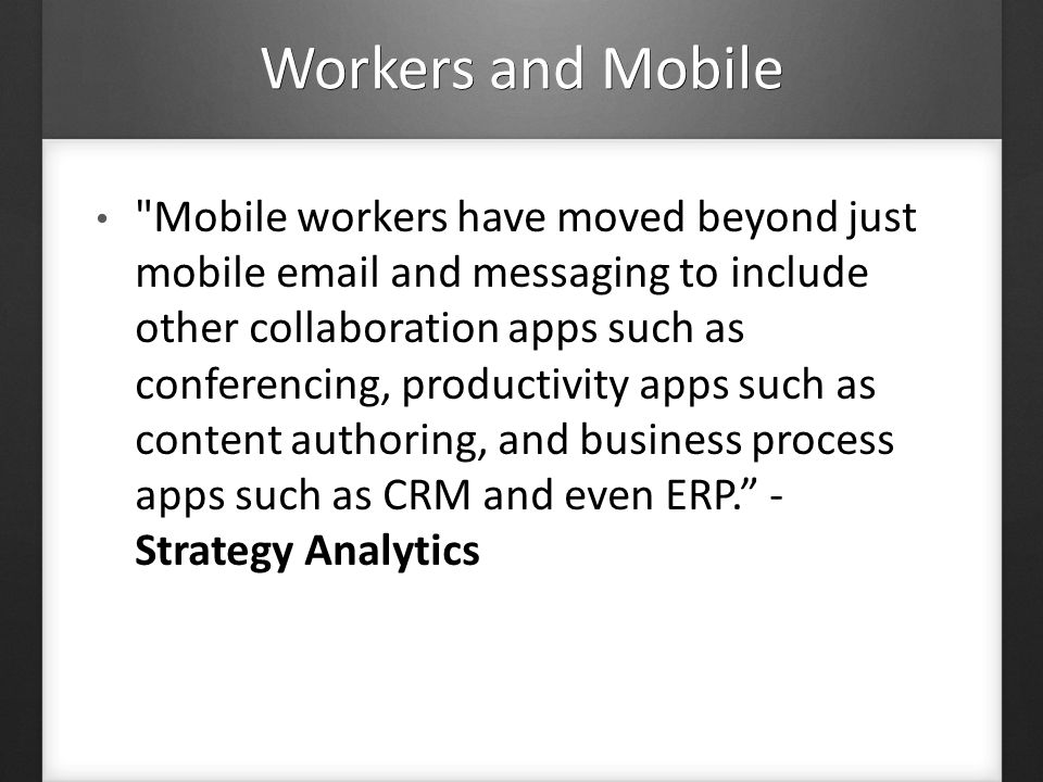 Workers and Mobile Mobile workers have moved beyond just mobile  and messaging to include other collaboration apps such as conferencing, productivity apps such as content authoring, and business process apps such as CRM and even ERP. - Strategy Analytics