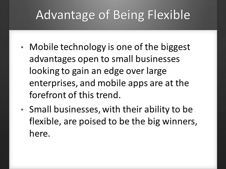 Advantage of Being Flexible Mobile technology is one of the biggest advantages open to small businesses looking to gain an edge over large enterprises, and mobile apps are at the forefront of this trend.