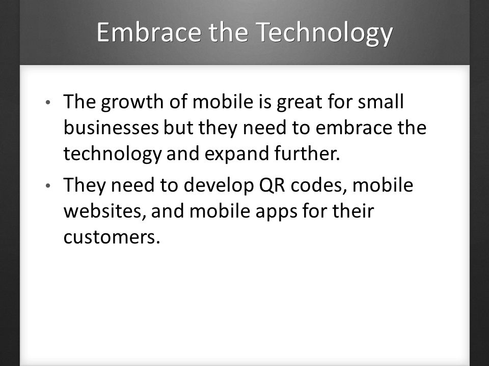 Embrace the Technology The growth of mobile is great for small businesses but they need to embrace the technology and expand further.