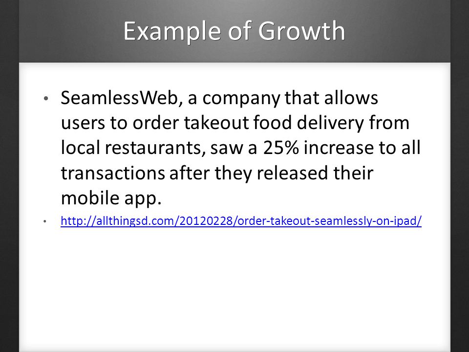 Example of Growth SeamlessWeb, a company that allows users to order takeout food delivery from local restaurants, saw a 25% increase to all transactions after they released their mobile app.