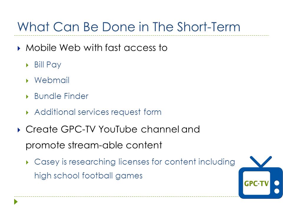 What Can Be Done in The Short-Term  Mobile Web with fast access to  Bill Pay  Webmail  Bundle Finder  Additional services request form  Create GPC-TV YouTube channel and promote stream-able content  Casey is researching licenses for content including high school football games