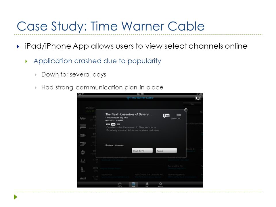 Case Study: Time Warner Cable  iPad/iPhone App allows users to view select channels online  Application crashed due to popularity  Down for several days  Had strong communication plan in place