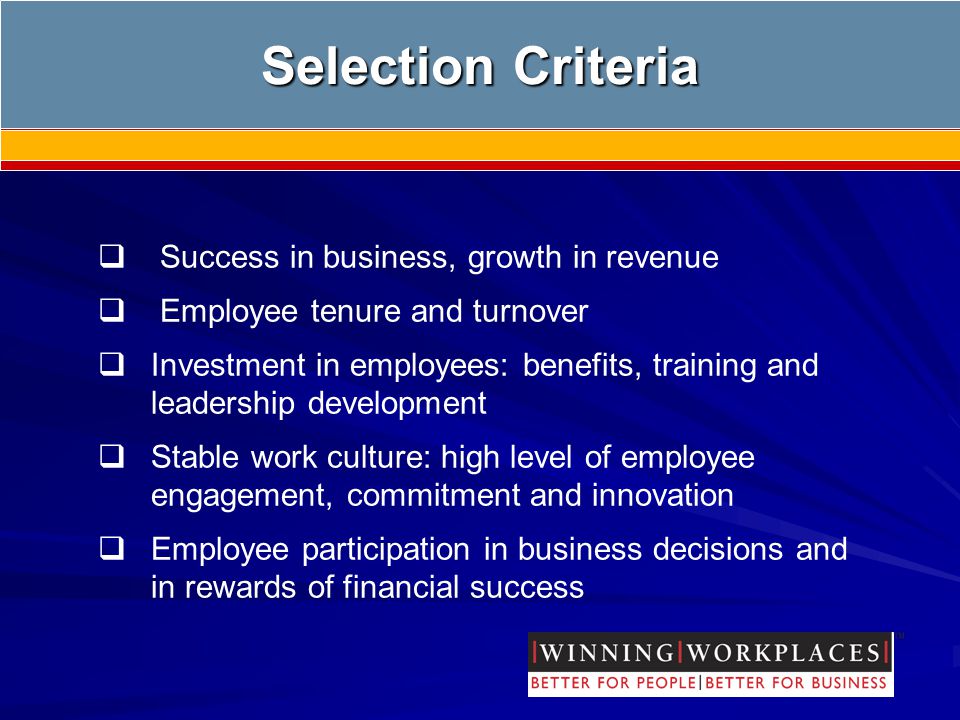Selection Criteria  Success in business, growth in revenue  Employee tenure and turnover  Investment in employees: benefits, training and leadership development  Stable work culture: high level of employee engagement, commitment and innovation  Employee participation in business decisions and in rewards of financial success