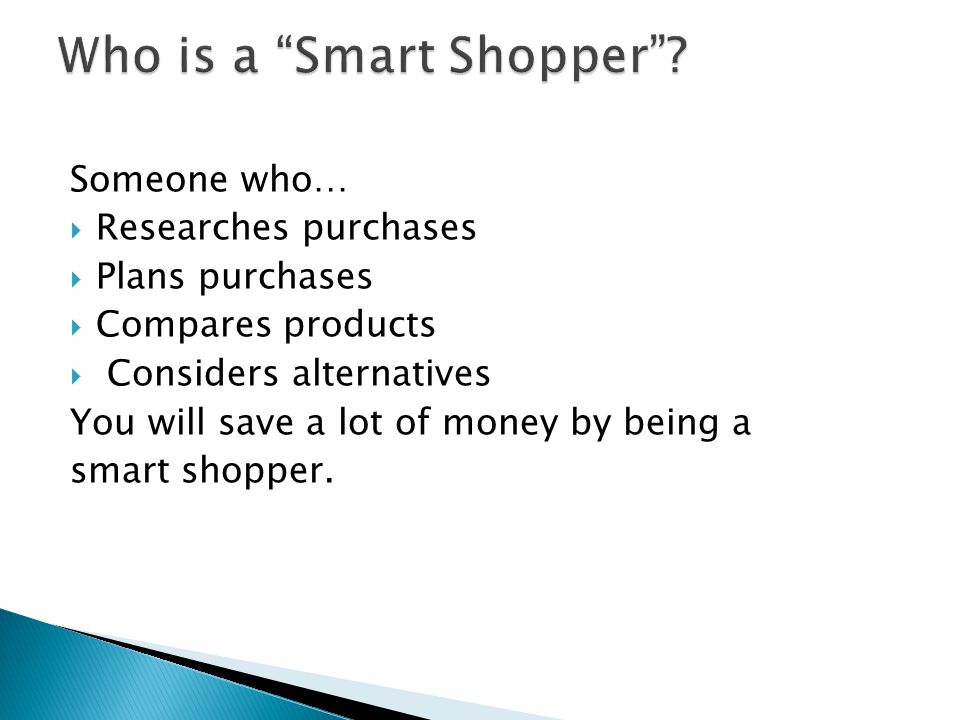 Someone who…  Researches purchases  Plans purchases  Compares products  Considers alternatives You will save a lot of money by being a smart shopper.