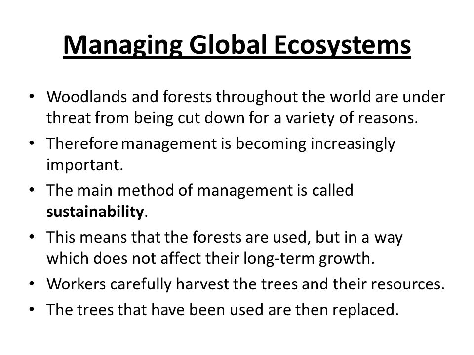 Managing Global Ecosystems Woodlands and forests throughout the world are under threat from being cut down for a variety of reasons.