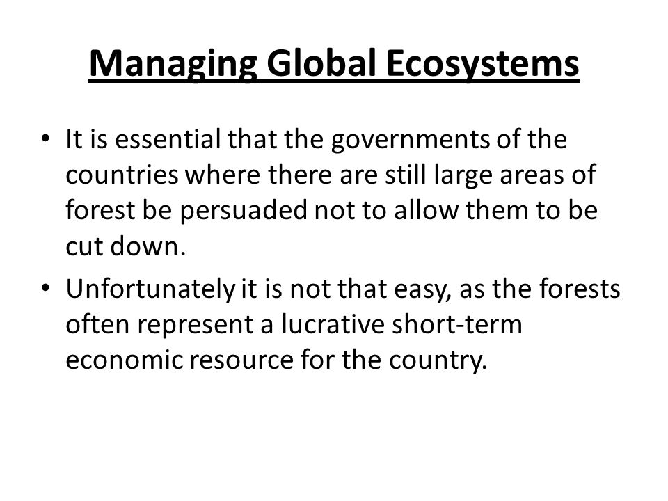 Managing Global Ecosystems It is essential that the governments of the countries where there are still large areas of forest be persuaded not to allow them to be cut down.