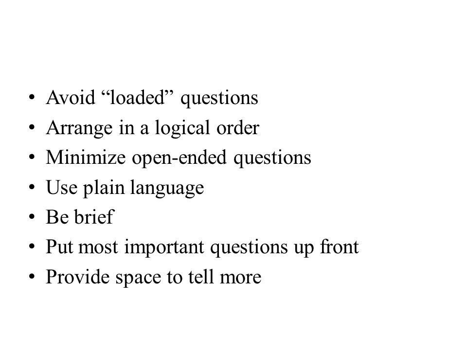 Avoid loaded questions Arrange in a logical order Minimize open-ended questions Use plain language Be brief Put most important questions up front Provide space to tell more