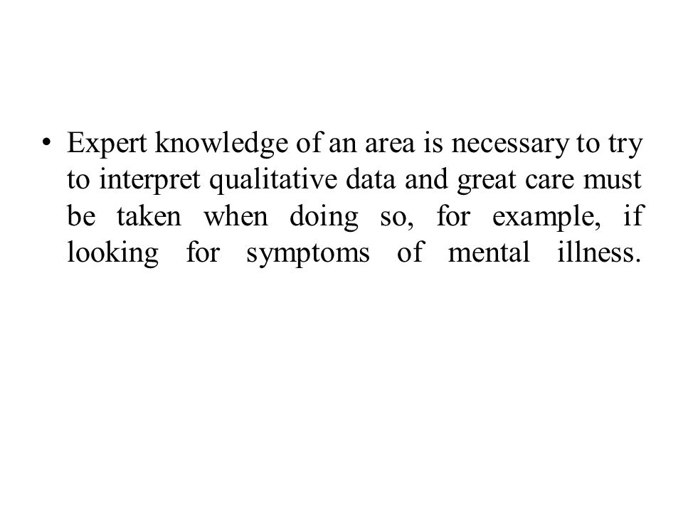 Expert knowledge of an area is necessary to try to interpret qualitative data and great care must be taken when doing so, for example, if looking for symptoms of mental illness.
