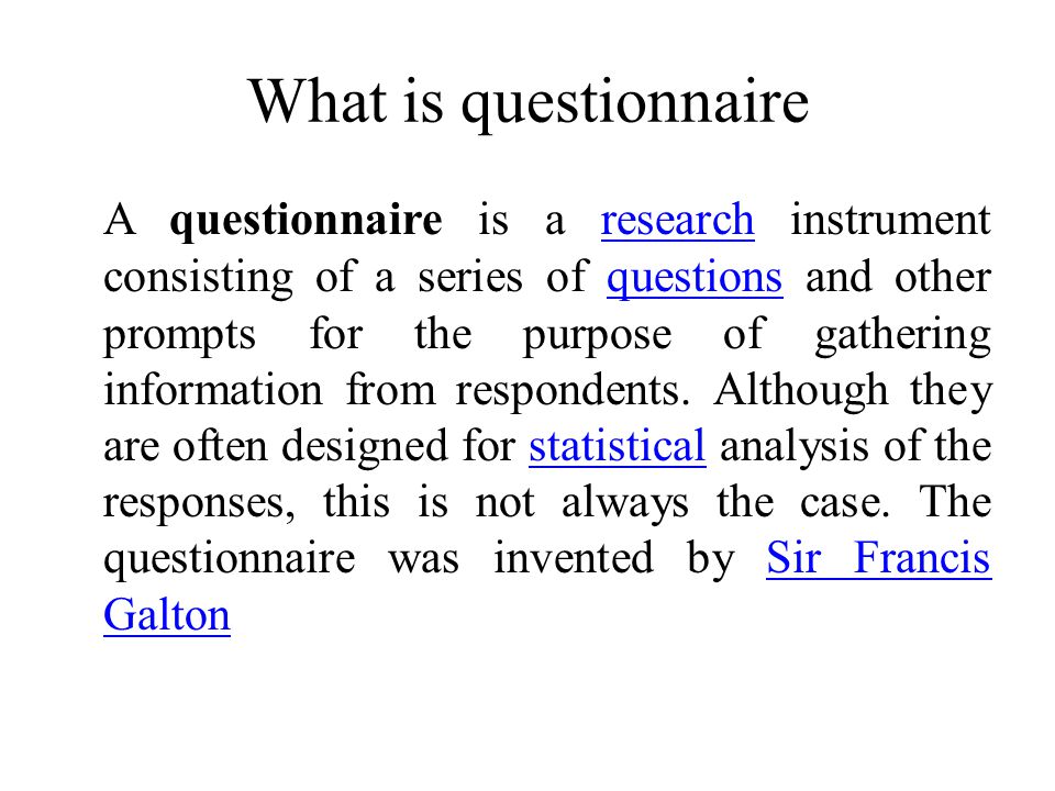 What is questionnaire A questionnaire is a research instrument consisting of a series of questions and other prompts for the purpose of gathering information from respondents.