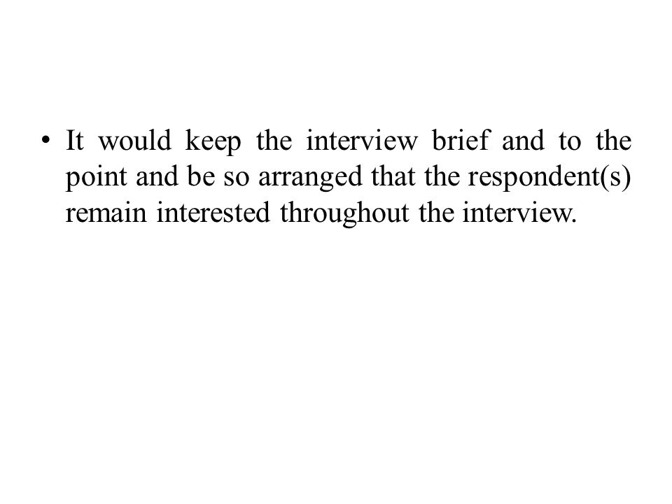 It would keep the interview brief and to the point and be so arranged that the respondent(s) remain interested throughout the interview.