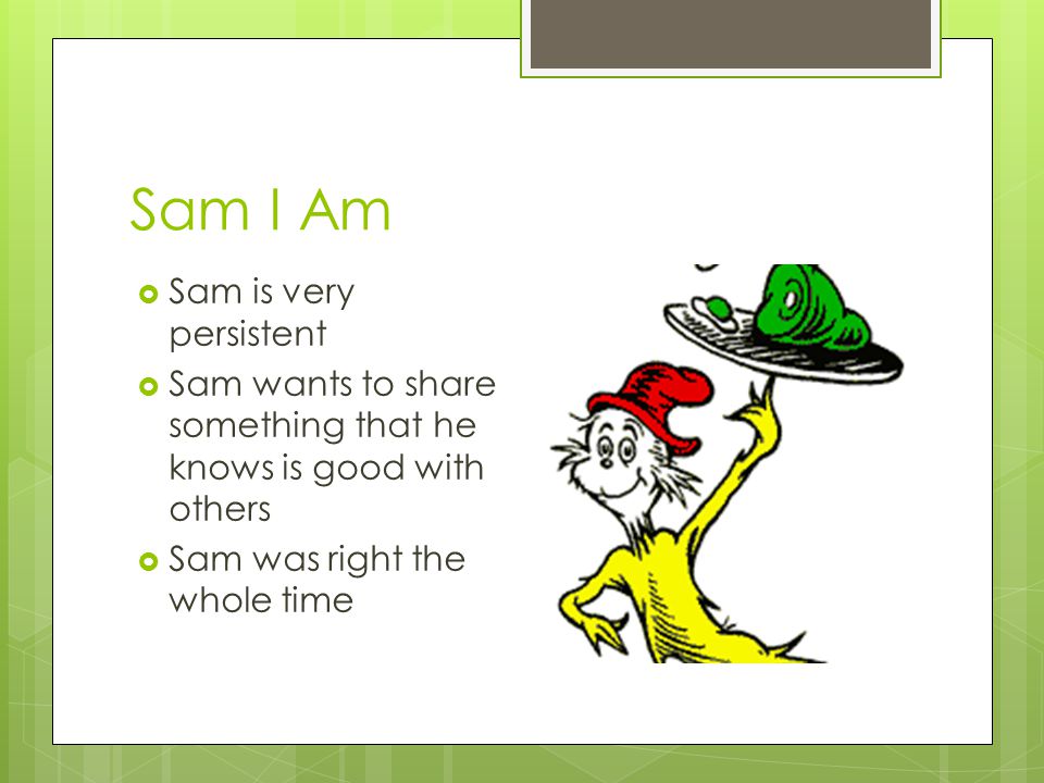 Sam I Am  Sam is very persistent  Sam wants to share something that he knows is good with others  Sam was right the whole time