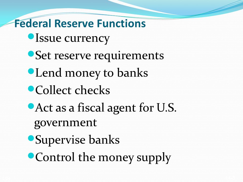 Federal Reserve Functions Issue currency Set reserve requirements Lend money to banks Collect checks Act as a fiscal agent for U.S.