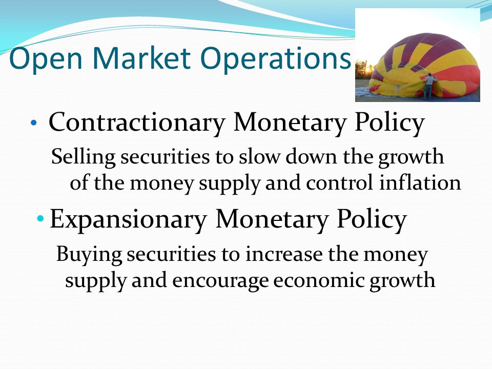Open Market Operations Contractionary Monetary Policy Selling securities to slow down the growth of the money supply and control inflation Expansionary Monetary Policy Buying securities to increase the money supply and encourage economic growth