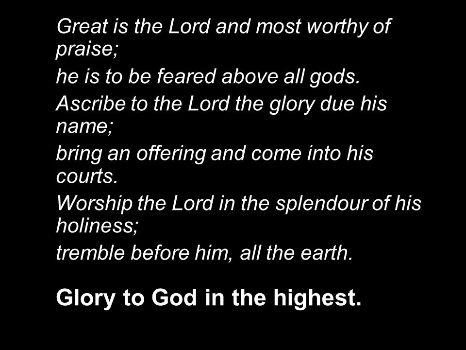 Great is the Lord and most worthy of praise; he is to be feared above all gods.