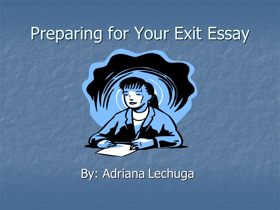 Preparing for Your Exit Essay By: Adriana Lechuga