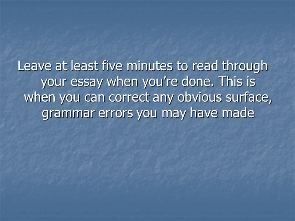 Leave at least five minutes to read through your essay when you’re done.