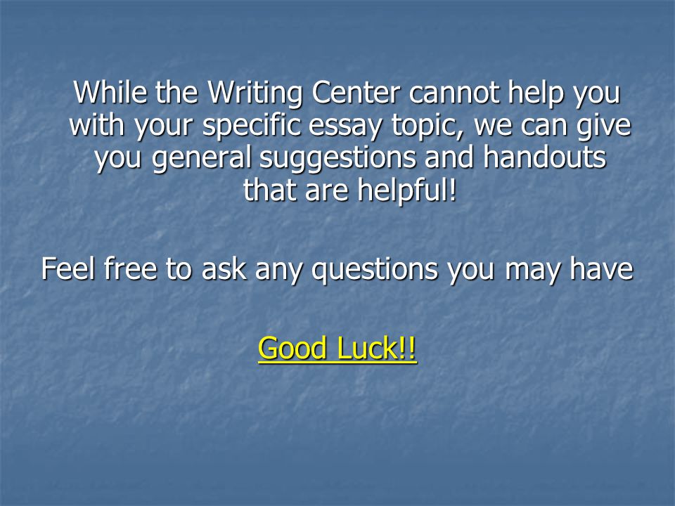 While the Writing Center cannot help you with your specific essay topic, we can give you general suggestions and handouts that are helpful.
