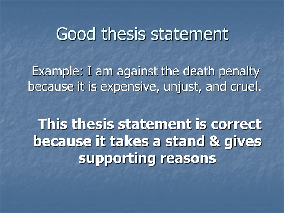 Good thesis statement Example: I am against the death penalty because it is expensive, unjust, and cruel.