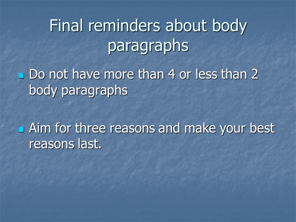 Final reminders about body paragraphs Do not have more than 4 or less than 2 body paragraphs Do not have more than 4 or less than 2 body paragraphs Aim for three reasons and make your best reasons last.