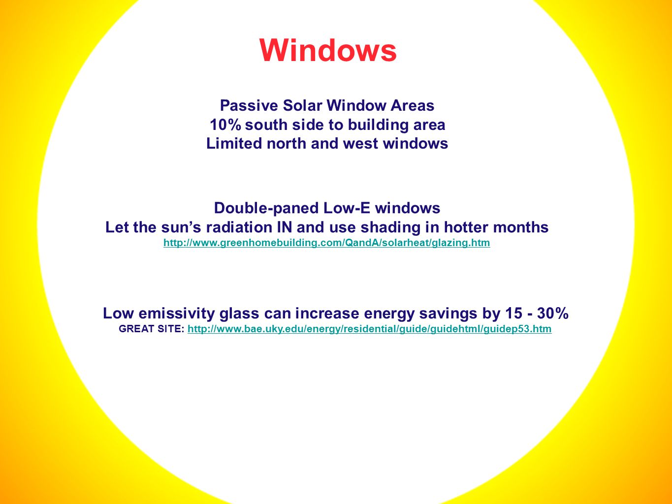 Windows Low emissivity glass can increase energy savings by % GREAT SITE:   Passive Solar Window Areas 10% south side to building area Limited north and west windows Double-paned Low-E windows Let the sun’s radiation IN and use shading in hotter months