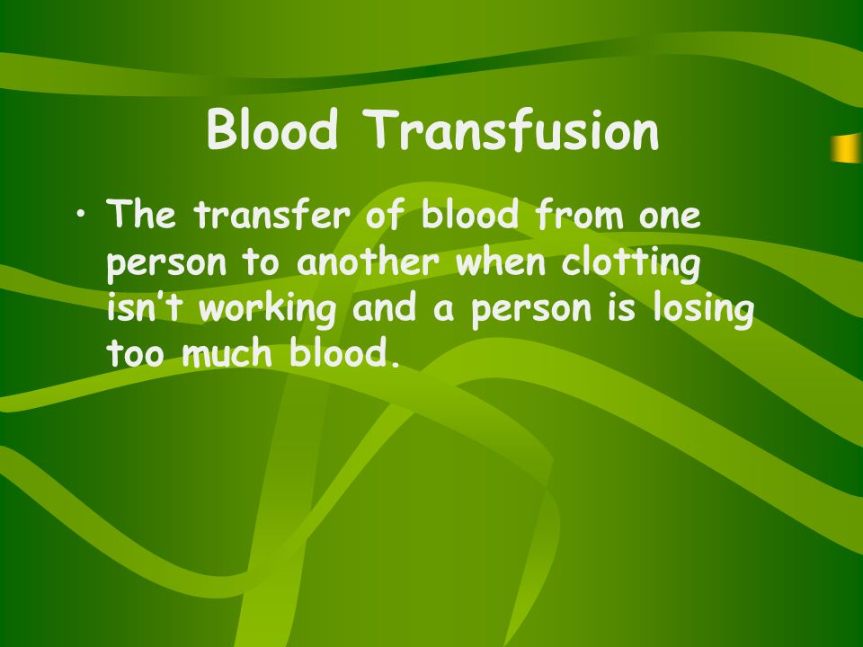 Blood Transfusion The transfer of blood from one person to another when clotting isn’t working and a person is losing too much blood.