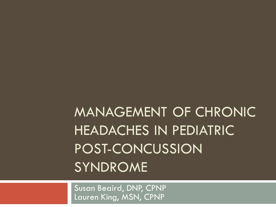 MANAGEMENT OF CHRONIC HEADACHES IN PEDIATRIC POST-CONCUSSION SYNDROME Susan Beaird, DNP, CPNP Lauren King, MSN, CPNP