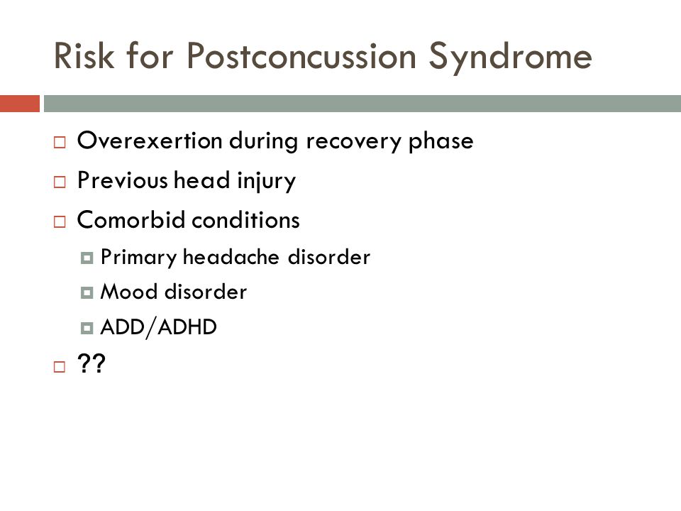 Risk for Postconcussion Syndrome  Overexertion during recovery phase  Previous head injury  Comorbid conditions  Primary headache disorder  Mood disorder  ADD/ADHD 