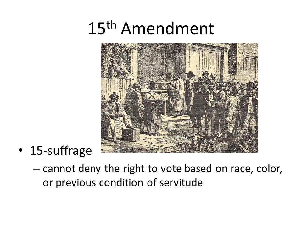 15 th Amendment 15-suffrage – cannot deny the right to vote based on race, color, or previous condition of servitude