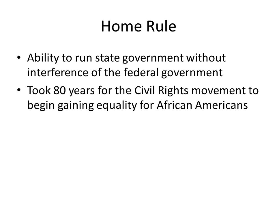 Home Rule Ability to run state government without interference of the federal government Took 80 years for the Civil Rights movement to begin gaining equality for African Americans