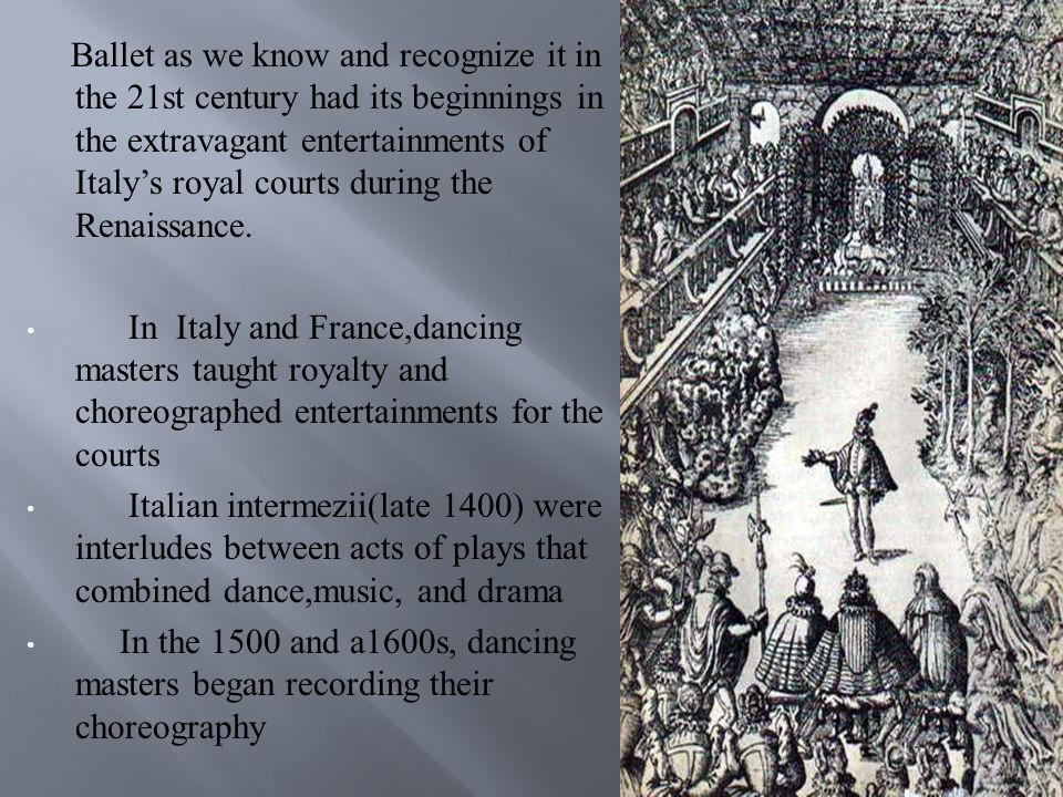 Ballet as we know and recognize it in the 21st century had its beginnings in the extravagant entertainments of Italy’s royal courts during the Renaissance.