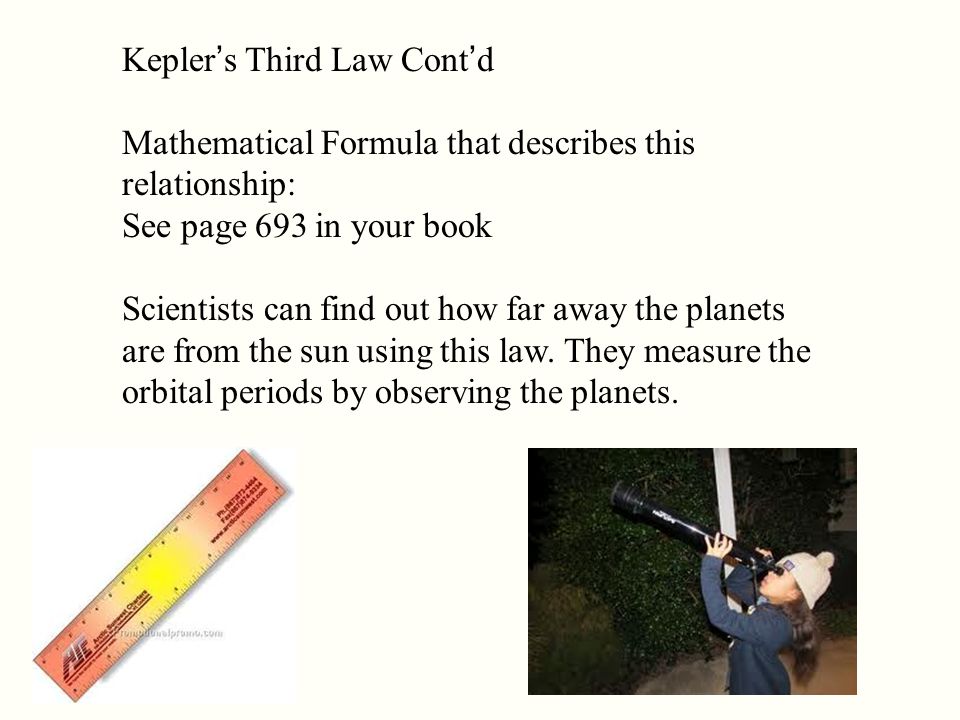 Kepler’s Third Law Cont’d Mathematical Formula that describes this relationship: See page 693 in your book Scientists can find out how far away the planets are from the sun using this law.