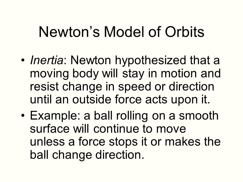 Newton’s Model of Orbits Inertia: Newton hypothesized that a moving body will stay in motion and resist change in speed or direction until an outside force acts upon it.