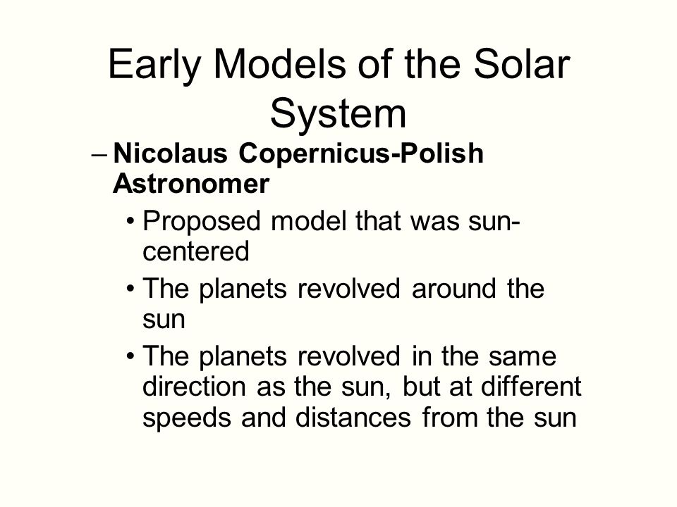 Early Models of the Solar System –Nicolaus Copernicus-Polish Astronomer Proposed model that was sun- centered The planets revolved around the sun The planets revolved in the same direction as the sun, but at different speeds and distances from the sun
