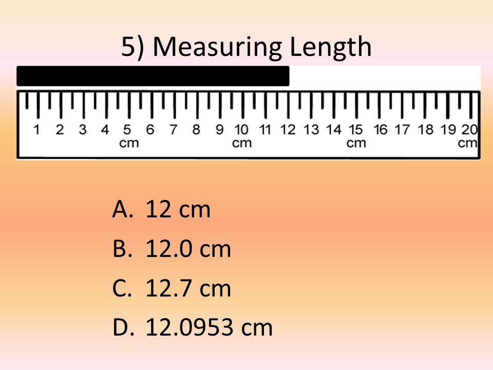 5) Measuring Length A.12 cm B.12.0 cm C.12.7 cm D cm