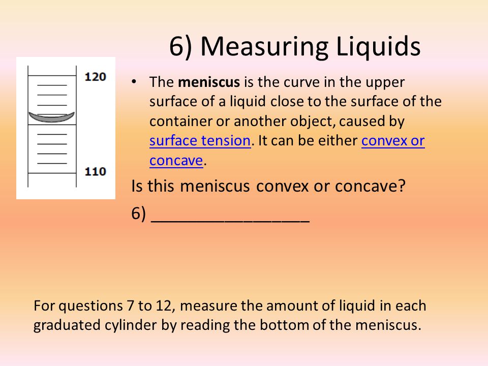 6) Measuring Liquids The meniscus is the curve in the upper surface of a liquid close to the surface of the container or another object, caused by surface tension.